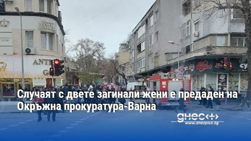 Случаят с двете загинали жени е предаден на Окръжна прокуратура-Варна